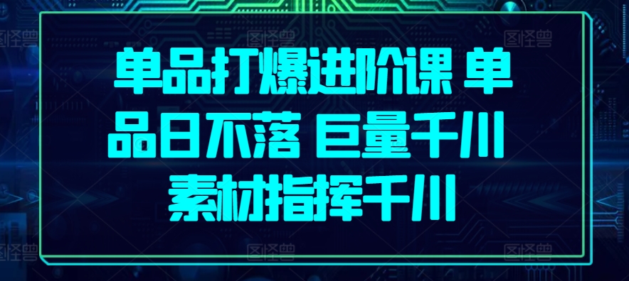 单品打爆进阶课 单品日不落 巨量千川 素材指挥千川-第二象限