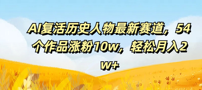 AI复活历史人物最新赛道，54个作品涨粉10w，轻松月入2w+【揭秘】-第二象限