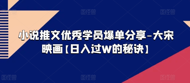 小说推文优秀学员爆单分享-大宋映画【日入过W的秘诀】-第二象限