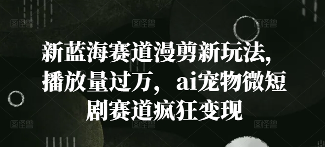 新蓝海赛道漫剪新玩法，播放量过万，ai宠物微短剧赛道疯狂变现【揭秘】-第二象限