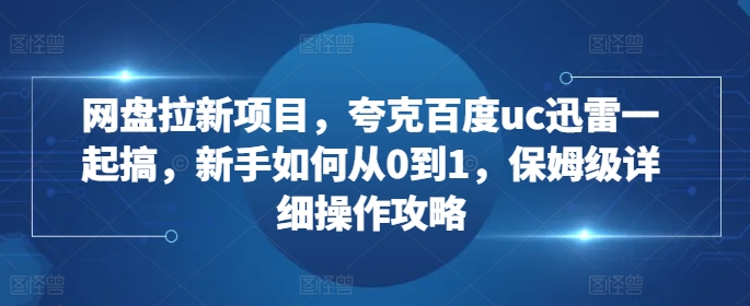 网盘拉新项目，夸克百度uc迅雷一起搞，新手如何从0到1，保姆级详细操作攻略-第二象限