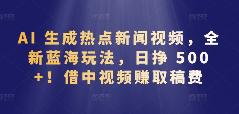 AI 生成热点新闻视频，全新蓝海玩法，日挣 500+!借中视频赚取稿费【揭秘】-第二象限
