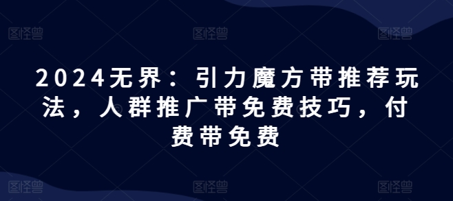 2024无界：引力魔方带推荐玩法，人群推广带免费技巧，付费带免费-第二象限