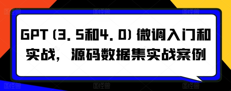 GPT(3.5和4.0)微调入门和实战，源码数据集实战案例-第二象限