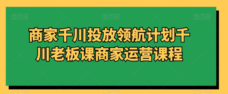 商家千川投放领航计划千川老板课商家运营课程-第二象限