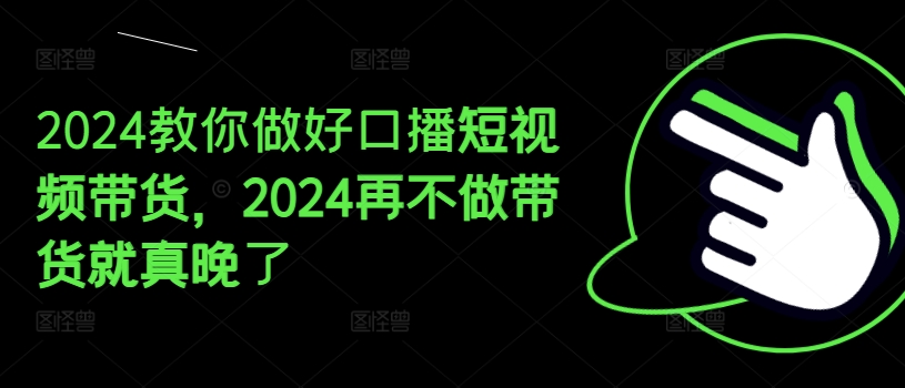 2024教你做好口播短视频带货，2024再不做带货就真晚了-第二象限