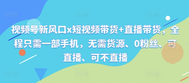 视频号新风口x短视频带货+直播带货，全程只需一部手机，无需货源、0粉丝、可直播、可不直播-第二象限
