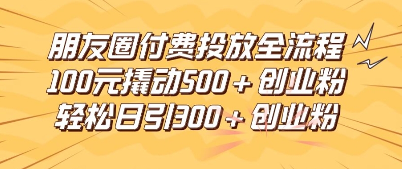 朋友圈高效付费投放全流程，100元撬动500+创业粉，日引流300加精准创业粉【揭秘】-第二象限