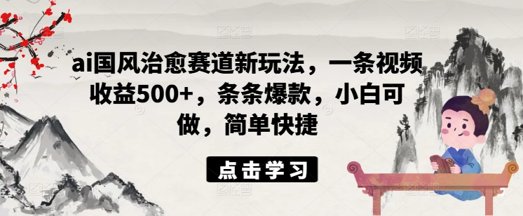 ai国风治愈赛道新玩法，一条视频收益500+，条条爆款，小白可做，简单快捷-第二象限