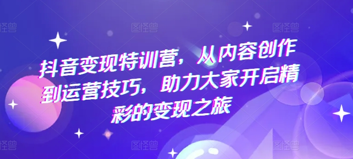 抖音变现特训营，从内容创作到运营技巧，助力大家开启精彩的变现之旅-第二象限