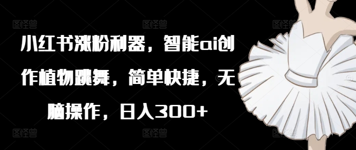 小红书涨粉利器，智能ai创作植物跳舞，简单快捷，无脑操作，日入300+-第二象限
