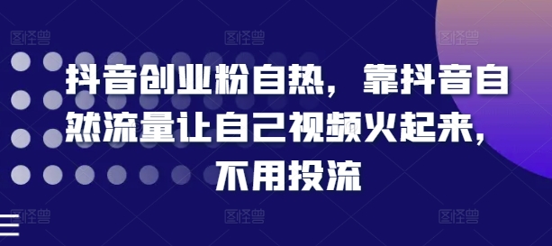 抖音创业粉自热，靠抖音自然流量让自己视频火起来，不用投流-第二象限