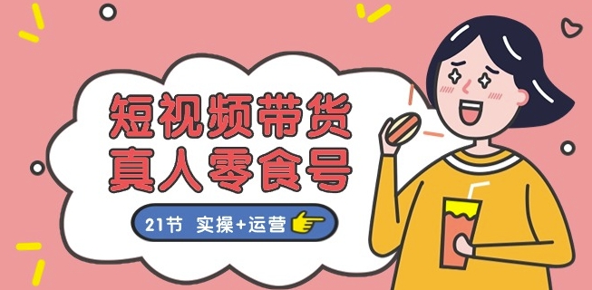 短视频带货&真人零食号：更全面的零食带货教程：21节 实操+运营-第二象限