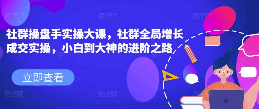 社群操盘手实操大课，社群全局增长成交实操，小白到大神的进阶之路-第二象限