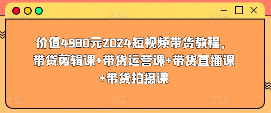 价值4980元2024短视频带货教程，带贷剪辑课+带货运营课+带货直播课+带货拍摄课-第二象限