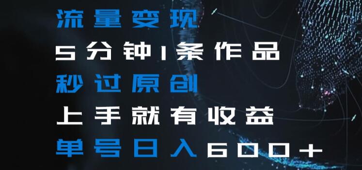流量变现5分钟1条作品秒过原创上手就有收益单号日入600+【揭秘】-第二象限
