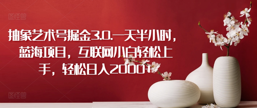 抽象艺术号掘金3.0.一天半小时，蓝海项目，互联网小白轻松上手，轻松日入2000+【揭秘】-第二象限
