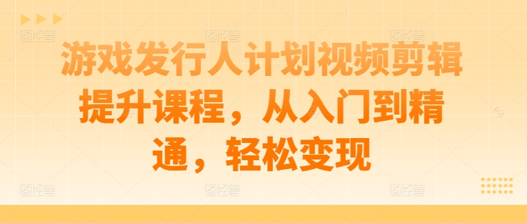 游戏发行人计划视频剪辑提升课程，从入门到精通，轻松变现-第二象限