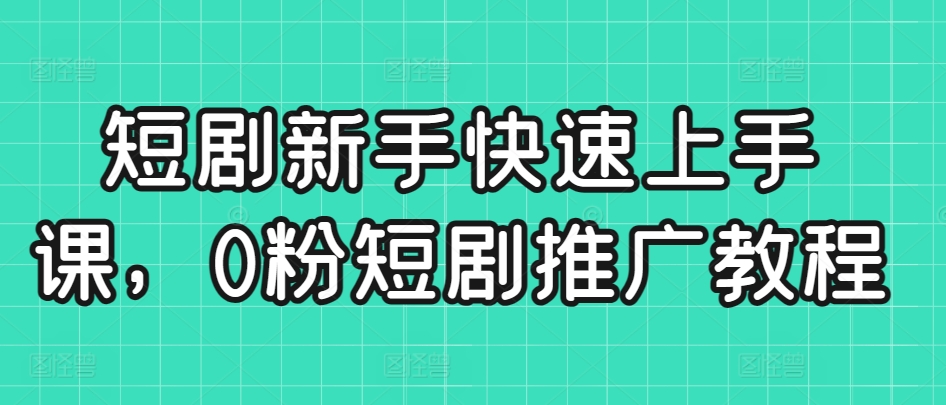 短剧新手快速上手课，0粉短剧推广教程-第二象限