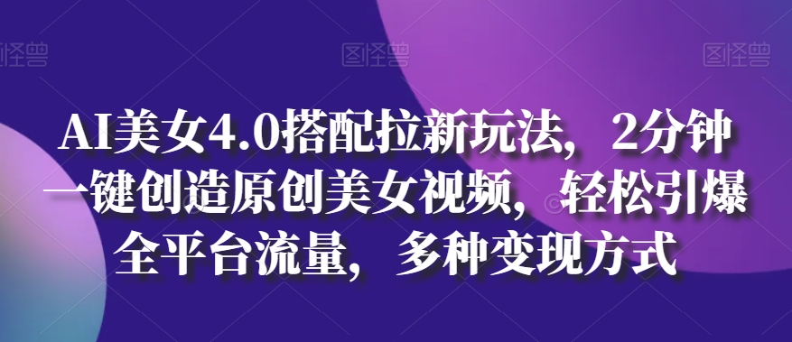 AI美女4.0搭配拉新玩法，2分钟一键创造原创美女视频，轻松引爆全平台流量，多种变现方式【揭秘】-第二象限