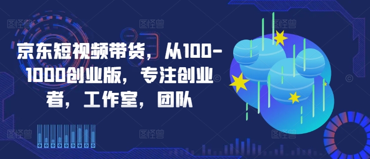 京东短视频带货，从100-1000创业版，专注创业者，工作室，团队-第二象限