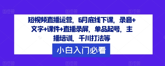 短视频直播运营，6月底线下课，录音+文字+课件+直播录屏，单品起号，主播培训，千川打法等-第二象限