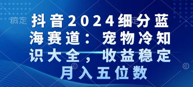 抖音2024细分蓝海赛道：宠物冷知识大全，收益稳定，月入五位数【揭秘】-第二象限