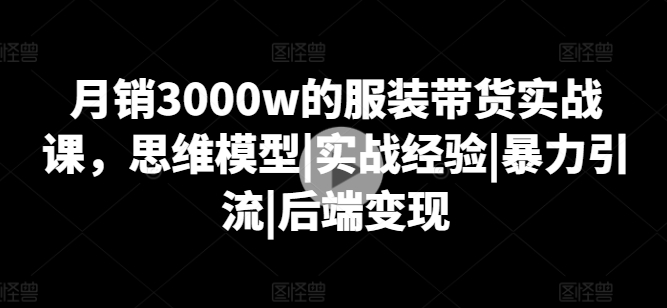 月销3000w的服装带货实战课，思维模型|实战经验|暴力引流|后端变现-第二象限