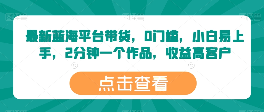 最新蓝海平台带货，0门槛，小白易上手，2分钟一个作品，收益高【揭秘】-第二象限