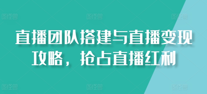 直播团队搭建与直播变现攻略，抢占直播红利-第二象限