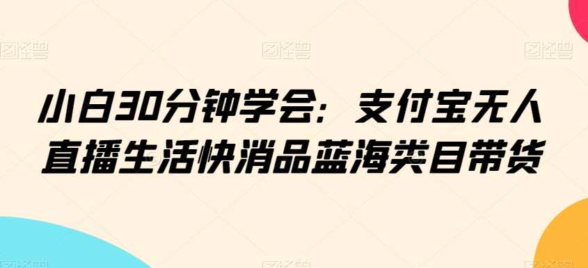 小白30分钟学会：支付宝无人直播生活快消品蓝海类目带货【揭秘】-第二象限