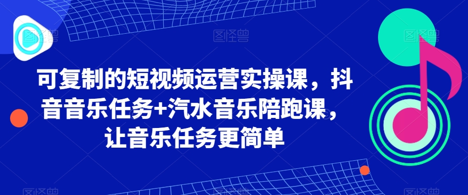 可复制的短视频运营实操课，抖音音乐任务+汽水音乐陪跑课，让音乐任务更简单-第二象限