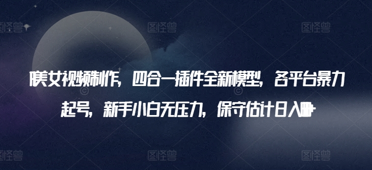 AI美女视频制作，四合一插件全新模型，各平台暴力起号，新手小白无压力，保守估计日入600+【揭秘】-第二象限
