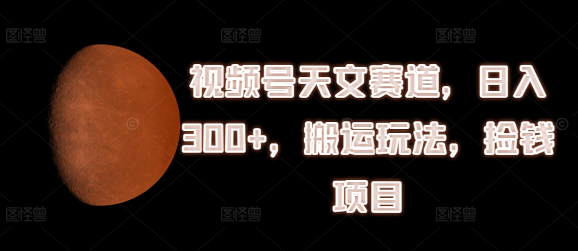 视频号天文赛道，日入300+，搬运玩法，捡钱项目【揭秘】-第二象限