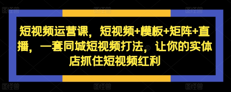 短视频运营课，短视频+模板+矩阵+直播，一套同城短视频打法，让你的实体店抓住短视频红利-第二象限