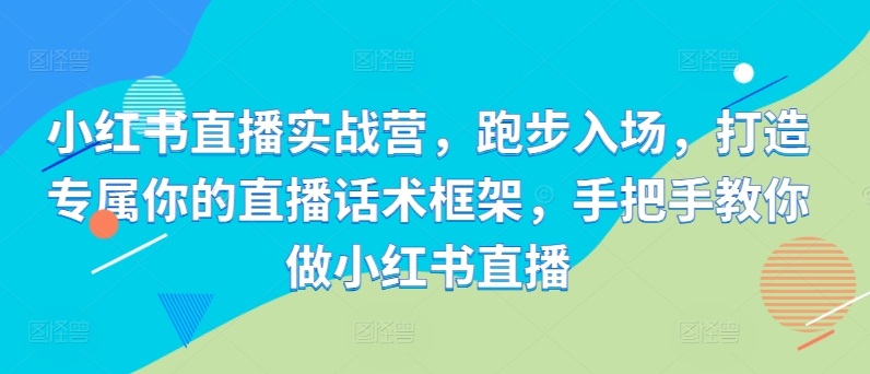 小红书直播实战营，跑步入场，打造专属你的直播话术框架，手把手教你做小红书直播-第二象限