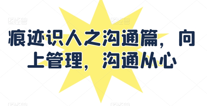 痕迹识人之沟通篇，向上管理，沟通从心-第二象限