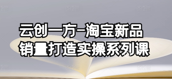 云创一方-淘宝新品销量打造实操系列课，基础销量打造(4课程)+补单渠道分析(4课程)-第二象限