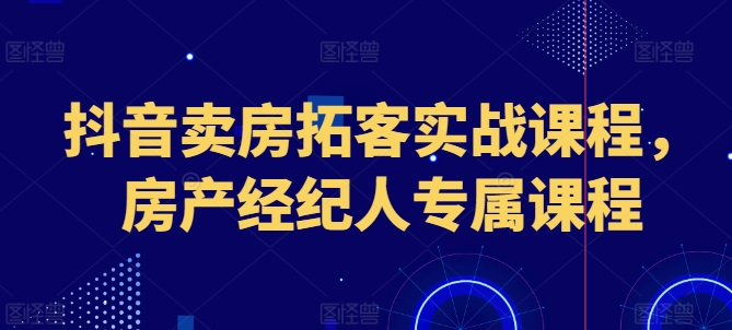 抖音卖房拓客实战课程，房产经纪人专属课程-第二象限