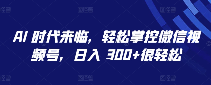 AI 时代来临，轻松掌控微信视频号，日入 300+很轻松【揭秘】-第二象限
