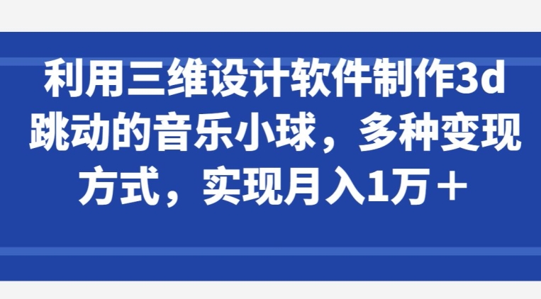 利用三维设计软件制作3d跳动的音乐小球，多种变现方式，实现月入1万+【揭秘】-第二象限