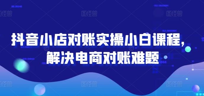 抖音小店对账实操小白课程，解决电商对账难题-第二象限