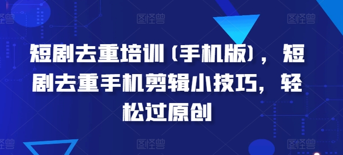 短剧去重培训(手机版)，短剧去重手机剪辑小技巧，轻松过原创-第二象限