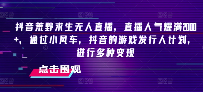 抖音荒野求生无人直播，直播人气爆满2000+，通过小风车，抖音的游戏发行人计划，进行多种变现【揭秘】-第二象限
