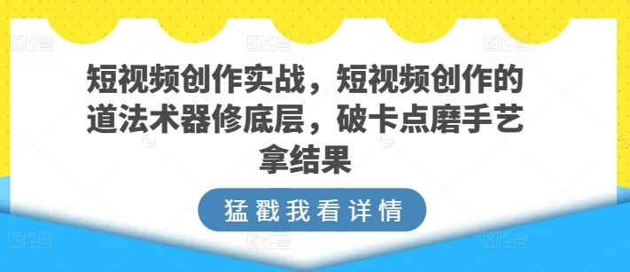 短视频创作实战，短视频创作的道法术器修底层，破卡点磨手艺拿结果-第二象限