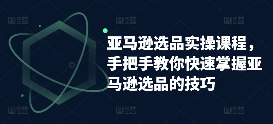 亚马逊选品实操课程，手把手教你快速掌握亚马逊选品的技巧-第二象限