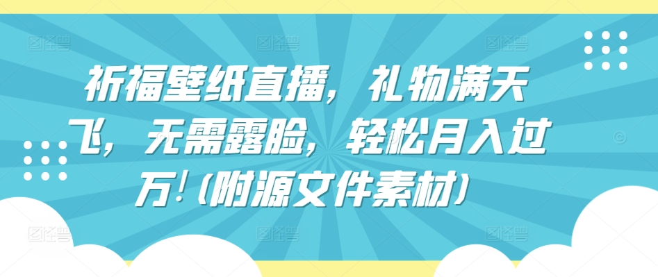 祈福壁纸直播，礼物满天飞，无需露脸，轻松月入过万!(附源文件素材)【揭秘】-第二象限