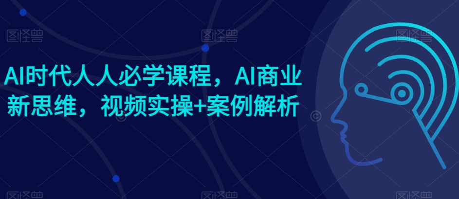 AI时代人人必学课程，AI商业新思维，视频实操+案例解析【赠AI商业爆款案例】-第二象限