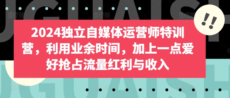 2024独立自媒体运营师特训营，利用业余时间，加上一点爱好抢占流量红利与收入-第二象限