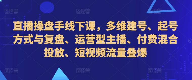 直播操盘手线下课，多维建号、起号方式与复盘、运营型主播、付费混合投放、短视频流量叠爆-第二象限